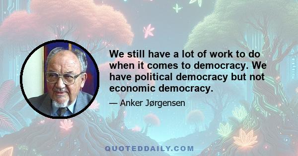 We still have a lot of work to do when it comes to democracy. We have political democracy but not economic democracy.