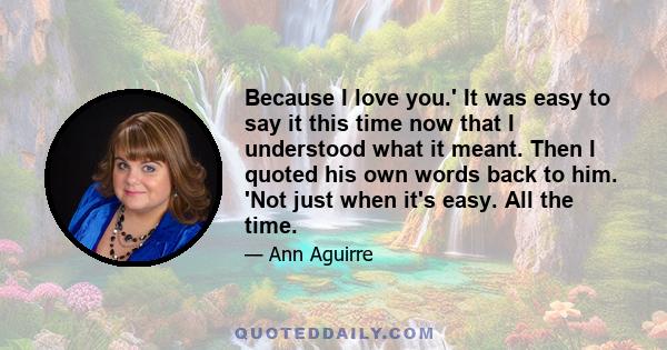 Because I love you.' It was easy to say it this time now that I understood what it meant. Then I quoted his own words back to him. 'Not just when it's easy. All the time.