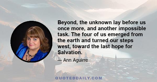 Beyond, the unknown lay before us once more, and another impossible task. The four of us emerged from the earth and turned our steps west, toward the last hope for Salvation.