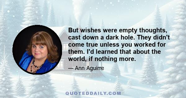 But wishes were empty thoughts, cast down a dark hole. They didn't come true unless you worked for them. I'd learned that about the world, if nothing more.