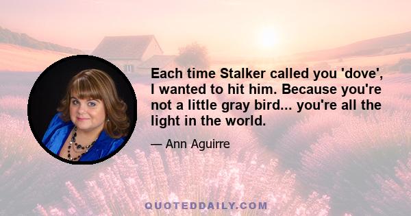 Each time Stalker called you 'dove', I wanted to hit him. Because you're not a little gray bird... you're all the light in the world.