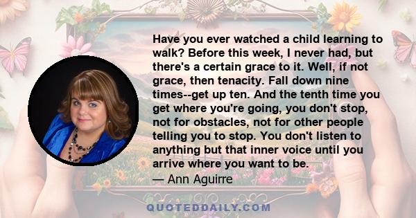 Have you ever watched a child learning to walk? Before this week, I never had, but there's a certain grace to it. Well, if not grace, then tenacity. Fall down nine times--get up ten. And the tenth time you get where