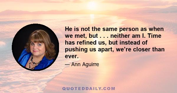 He is not the same person as when we met, but . . . neither am I. Time has refined us, but instead of pushing us apart, we’re closer than ever.