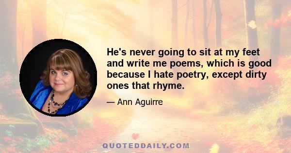 He's never going to sit at my feet and write me poems, which is good because I hate poetry, except dirty ones that rhyme.