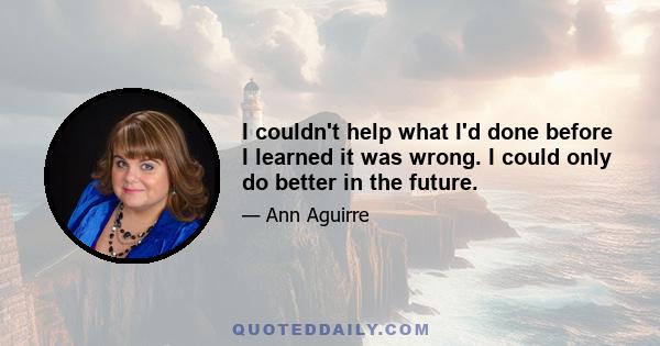 I couldn't help what I'd done before I learned it was wrong. I could only do better in the future.