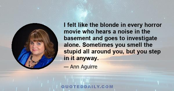 I felt like the blonde in every horror movie who hears a noise in the basement and goes to investigate alone. Sometimes you smell the stupid all around you, but you step in it anyway.