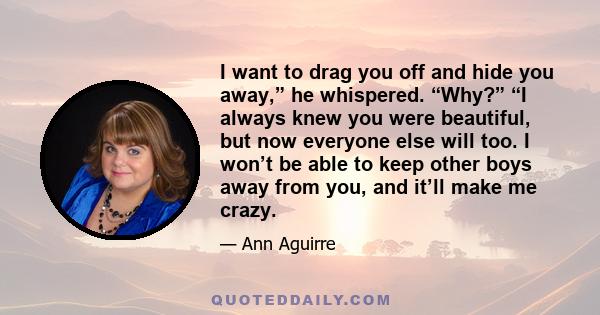 I want to drag you off and hide you away,” he whispered. “Why?” “I always knew you were beautiful, but now everyone else will too. I won’t be able to keep other boys away from you, and it’ll make me crazy.