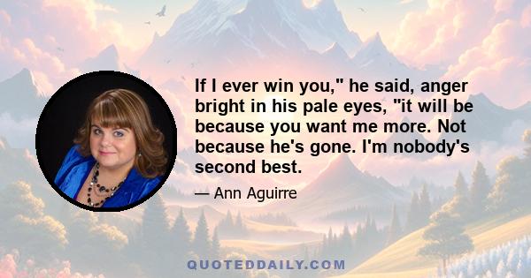 If I ever win you, he said, anger bright in his pale eyes, it will be because you want me more. Not because he's gone. I'm nobody's second best.