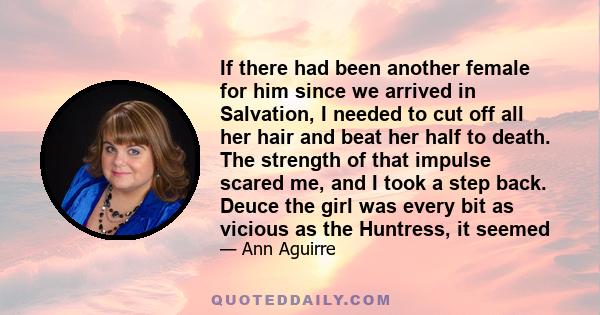 If there had been another female for him since we arrived in Salvation, I needed to cut off all her hair and beat her half to death. The strength of that impulse scared me, and I took a step back. Deuce the girl was