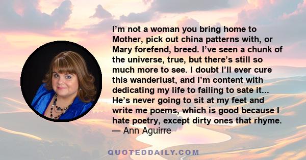 I’m not a woman you bring home to Mother, pick out china patterns with, or Mary forefend, breed. I’ve seen a chunk of the universe, true, but there’s still so much more to see. I doubt I’ll ever cure this wanderlust,