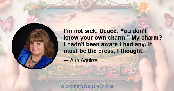 I'm not sick, Deuce. You don't know your own charm. My charm? I hadn't been aware I had any. It must be the dress, I thought.