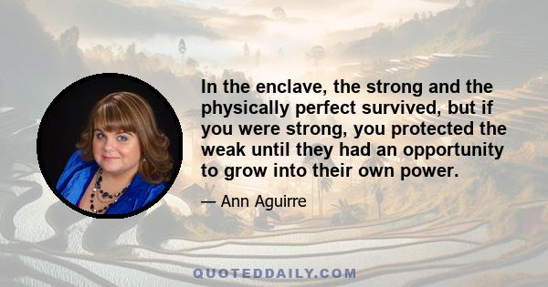 In the enclave, the strong and the physically perfect survived, but if you were strong, you protected the weak until they had an opportunity to grow into their own power.