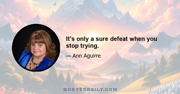 It's only a sure defeat when you stop trying.