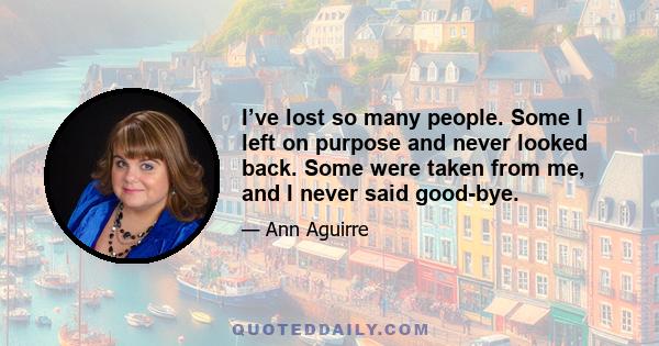 I’ve lost so many people. Some I left on purpose and never looked back. Some were taken from me, and I never said good-bye.