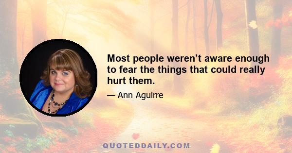 Most people weren’t aware enough to fear the things that could really hurt them.