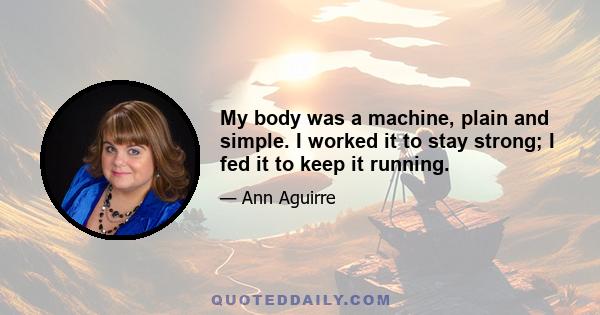 My body was a machine, plain and simple. I worked it to stay strong; I fed it to keep it running.