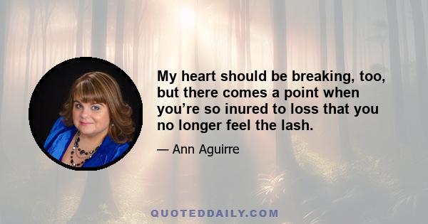 My heart should be breaking, too, but there comes a point when you’re so inured to loss that you no longer feel the lash.