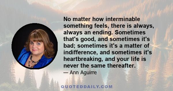 No matter how interminable something feels, there is always, always an ending. Sometimes that's good, and sometimes it's bad; sometimes it's a matter of indifference, and sometimes it's heartbreaking, and your life is