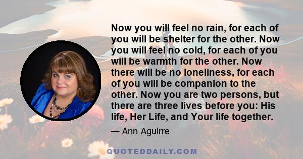 Now you will feel no rain, for each of you will be shelter for the other. Now you will feel no cold, for each of you will be warmth for the other. Now there will be no loneliness, for each of you will be companion to