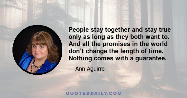 People stay together and stay true only as long as they both want to. And all the promises in the world don’t change the length of time. Nothing comes with a guarantee.