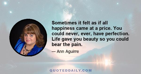 Sometimes it felt as if all happiness came at a price. You could never, ever, have perfection. Life gave you beauty so you could bear the pain.