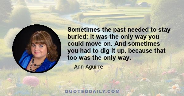 Sometimes the past needed to stay buried; it was the only way you could move on. And sometimes you had to dig it up, because that too was the only way.