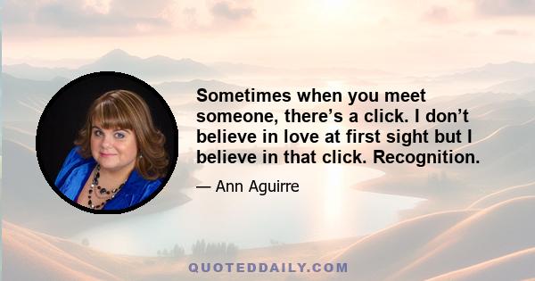 Sometimes when you meet someone, there’s a click. I don’t believe in love at first sight but I believe in that click. Recognition.