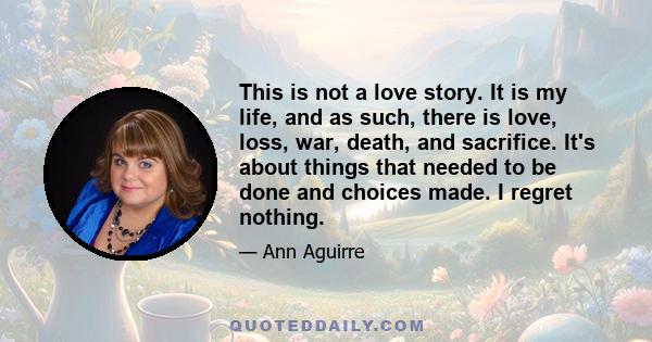 This is not a love story. It is my life, and as such, there is love, loss, war, death, and sacrifice. It's about things that needed to be done and choices made. I regret nothing.