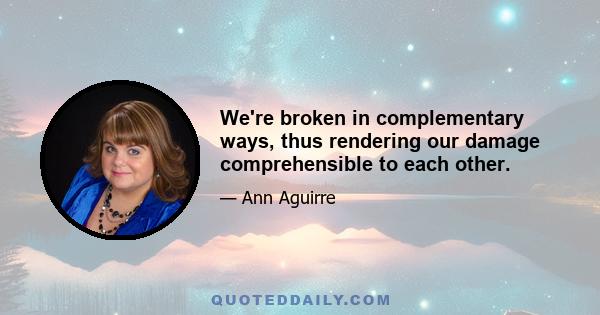 We're broken in complementary ways, thus rendering our damage comprehensible to each other.