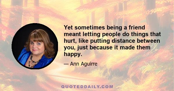 Yet sometimes being a friend meant letting people do things that hurt, like putting distance between you, just because it made them happy.