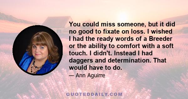 You could miss someone, but it did no good to fixate on loss. I wished I had the ready words of a Breeder or the ability to comfort with a soft touch. I didn't. Instead I had daggers and determination. That would have