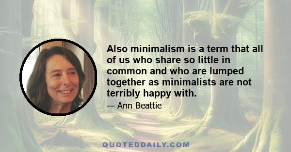 Also minimalism is a term that all of us who share so little in common and who are lumped together as minimalists are not terribly happy with.