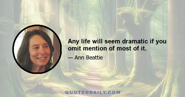 Any life will seem dramatic if you omit mention of most of it.