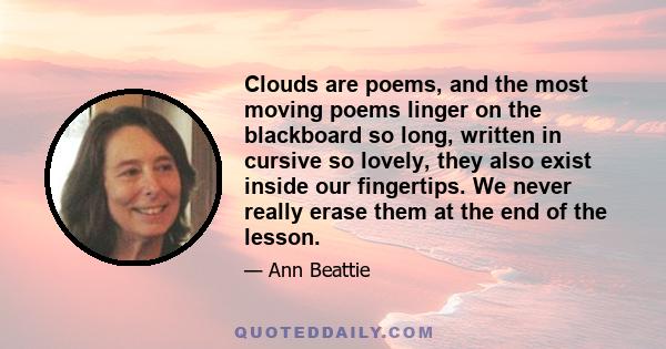 Clouds are poems, and the most moving poems linger on the blackboard so long, written in cursive so lovely, they also exist inside our fingertips. We never really erase them at the end of the lesson.