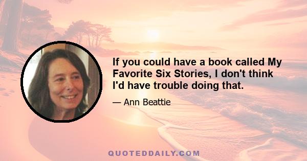 If you could have a book called My Favorite Six Stories, I don't think I'd have trouble doing that.