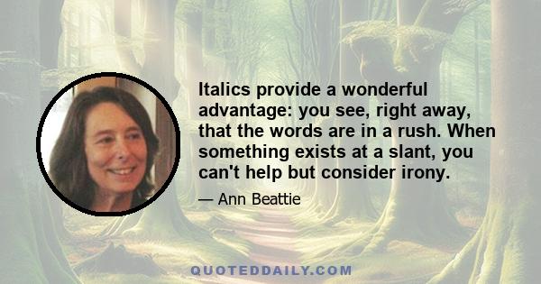 Italics provide a wonderful advantage: you see, right away, that the words are in a rush. When something exists at a slant, you can't help but consider irony.