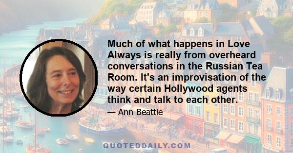 Much of what happens in Love Always is really from overheard conversations in the Russian Tea Room. It's an improvisation of the way certain Hollywood agents think and talk to each other.