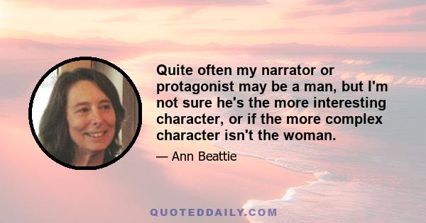 Quite often my narrator or protagonist may be a man, but I'm not sure he's the more interesting character, or if the more complex character isn't the woman.