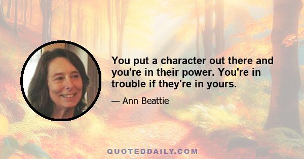 You put a character out there and you're in their power. You're in trouble if they're in yours.