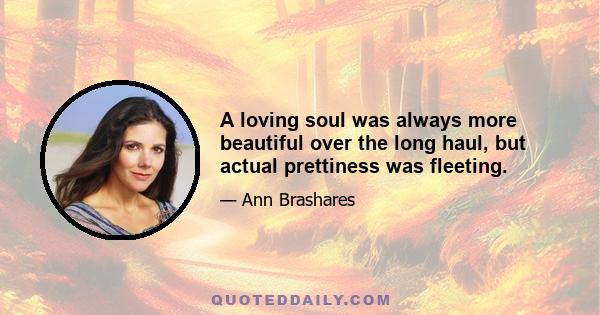 A loving soul was always more beautiful over the long haul, but actual prettiness was fleeting.