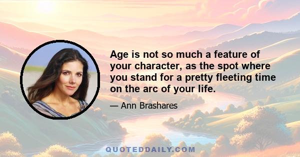 Age is not so much a feature of your character, as the spot where you stand for a pretty fleeting time on the arc of your life.