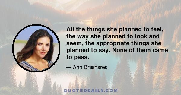 All the things she planned to feel, the way she planned to look and seem, the appropriate things she planned to say. None of them came to pass.