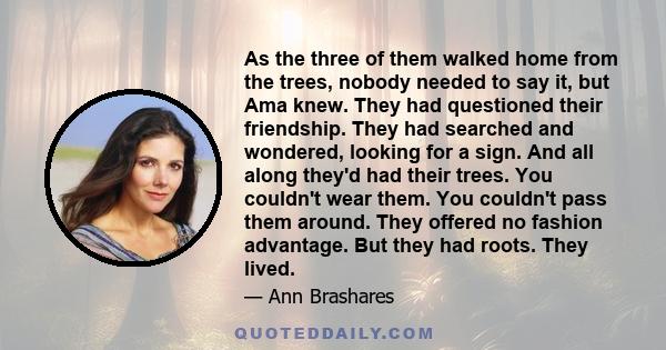 As the three of them walked home from the trees, nobody needed to say it, but Ama knew. They had questioned their friendship. They had searched and wondered, looking for a sign. And all along they'd had their trees. You 