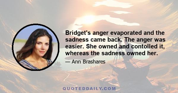 Bridget's anger evaporated and the sadness came back. The anger was easier. She owned and contolled it, whereas the sadness owned her.