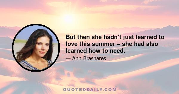 But then she hadn’t just learned to love this summer – she had also learned how to need.