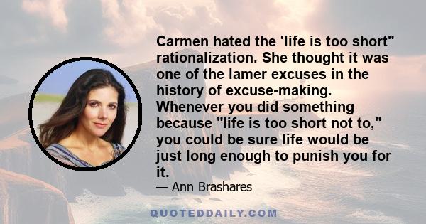 Carmen hated the 'life is too short rationalization. She thought it was one of the lamer excuses in the history of excuse-making. Whenever you did something because life is too short not to, you could be sure life would 