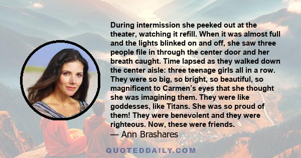 During intermission she peeked out at the theater, watching it refill. When it was almost full and the lights blinked on and off, she saw three people file in through the center door and her breath caught. Time lapsed