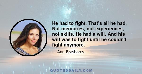 He had to fight. That's all he had. Not memories, not experiences, not skills. He had a will. And his will was to fight until he couldn't fight anymore.