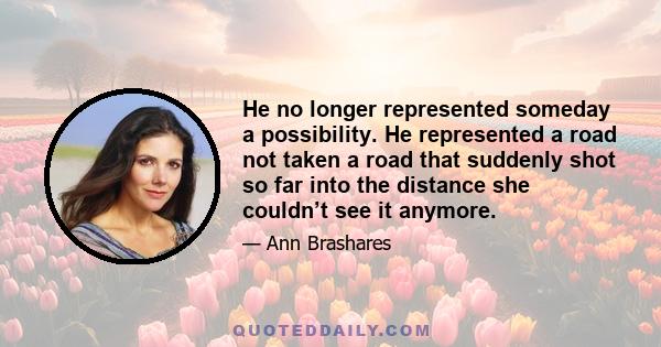 He no longer represented someday a possibility. He represented a road not taken a road that suddenly shot so far into the distance she couldn’t see it anymore.