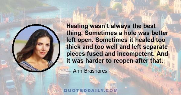 Healing wasn’t always the best thing. Sometimes a hole was better left open. Sometimes it healed too thick and too well and left separate pieces fused and incompetent. And it was harder to reopen after that.